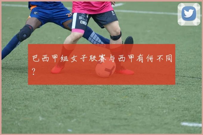 巴西甲组女子联赛与西甲有何不同？
