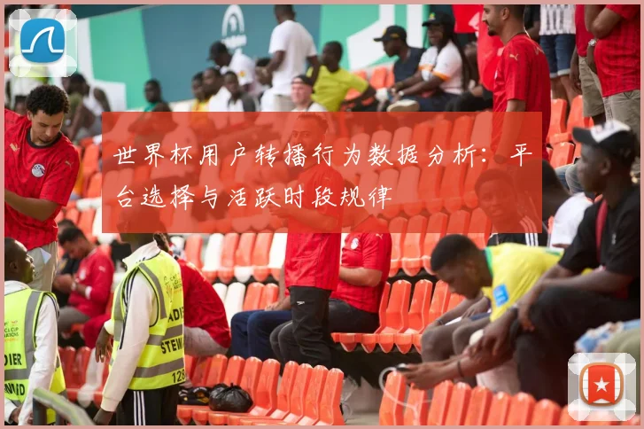 世界杯用户转播行为数据分析：平台选择与活跃时段规律