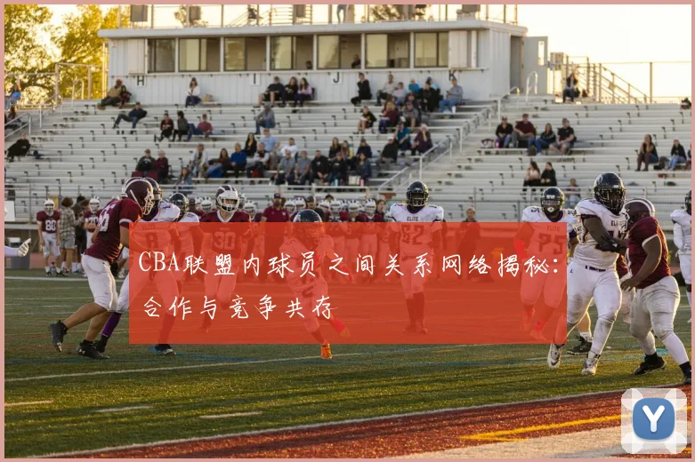 CBA联盟内球员之间关系网络揭秘：合作与竞争共存