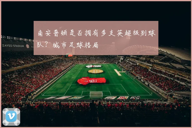 南安普顿是否拥有多支英超级别球队？城市足球格局
