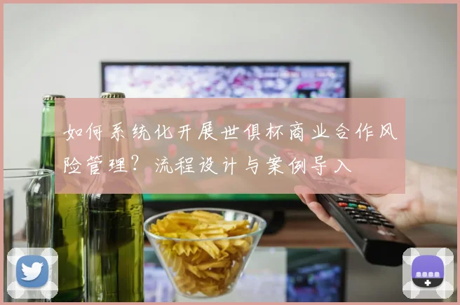 如何系统化开展世俱杯商业合作风险管理？流程设计与案例导入
