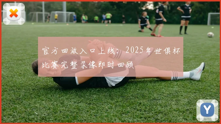 官方回放入口上线：2025年世俱杯比赛完整录像即时回顾