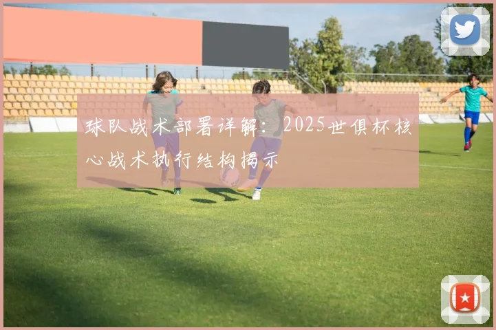球队战术部署详解：2025世俱杯核心战术执行结构揭示