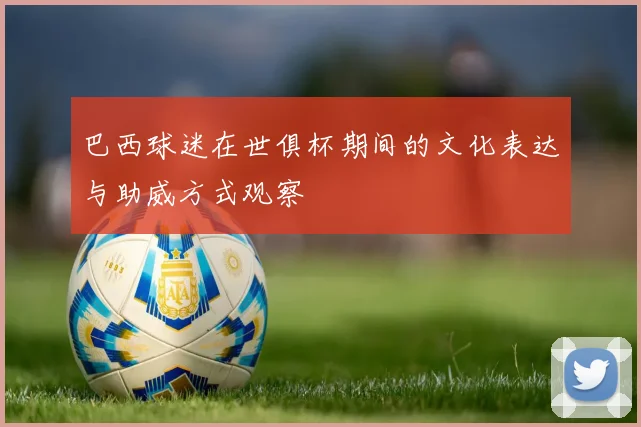 巴西球迷在世俱杯期间的文化表达与助威方式观察