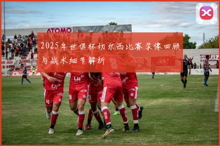 2025年世俱杯切尔西比赛录像回顾与战术细节解析